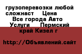 грузоперевозки любой сложнаст  › Цена ­ 100 - Все города Авто » Услуги   . Пермский край,Кизел г.